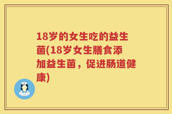 18岁的女生吃的益生菌(18岁女生膳食添加益生菌，促进肠道健康)
