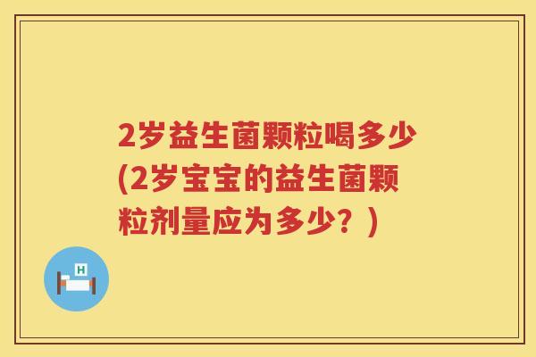 2岁益生菌颗粒喝多少(2岁宝宝的益生菌颗粒剂量应为多少？)