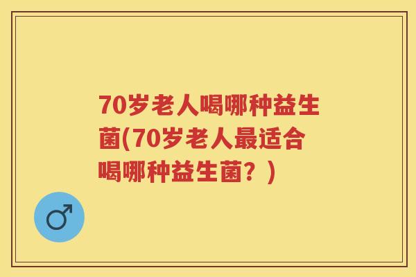 70岁老人喝哪种益生菌(70岁老人适合喝哪种益生菌?) 70岁老人喝哪种益生菌(70岁老人适合喝哪种益生菌?)
