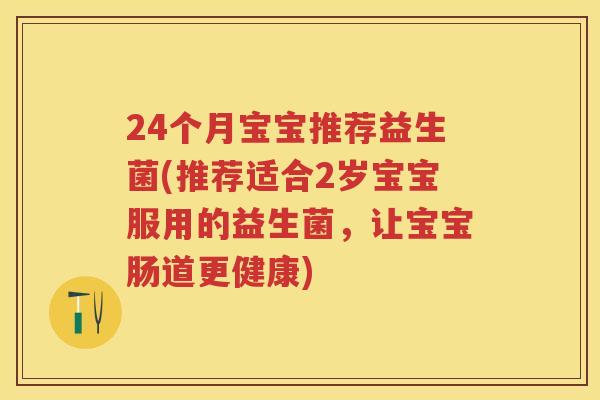24个月宝宝推荐益生菌(推荐适合2岁宝宝服用的益生菌,让宝宝肠道更健康) 24个月宝宝推荐益生菌(推荐适合2岁宝宝服用的益生菌,让宝宝肠道更健康)
