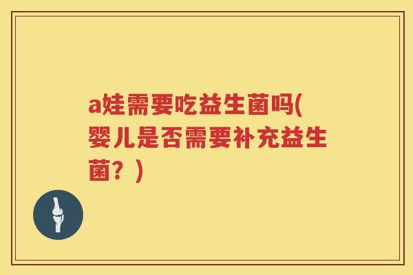 a娃需要吃益生菌吗(婴儿是否需要补充益生菌?) a娃需要吃益生菌吗(婴儿是否需要补充益生菌?)