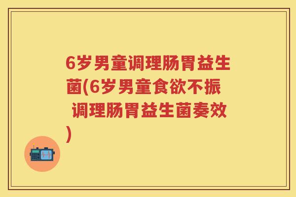 6岁男童调理肠胃益生菌(6岁男童不振 调理肠胃益生菌奏效) 6岁男童调理肠胃益生菌(6岁男童不振 调理肠胃益生菌奏效)