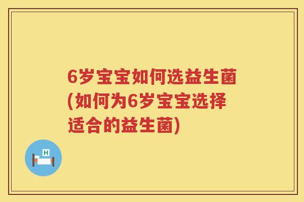 6岁宝宝如何选益生菌(如何为6岁宝宝选择适合的益生菌) 6岁宝宝如何选益生菌(如何为6岁宝宝选择适合的益生菌)