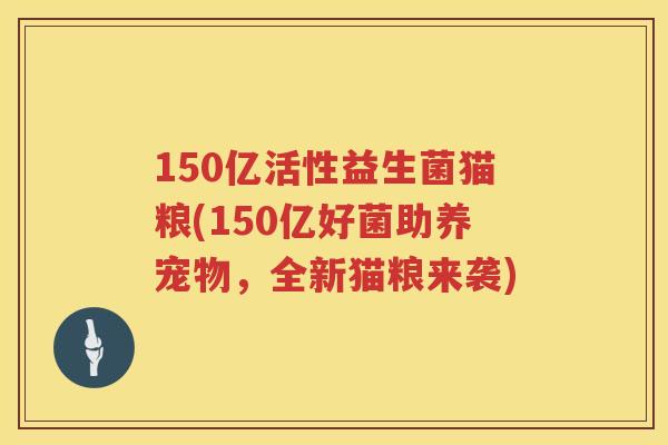 150亿活性益生菌猫粮(150亿好菌助养宠物,全新猫粮来袭) 150亿活性益生菌猫粮(150亿好菌助养宠物,全新猫粮来袭)