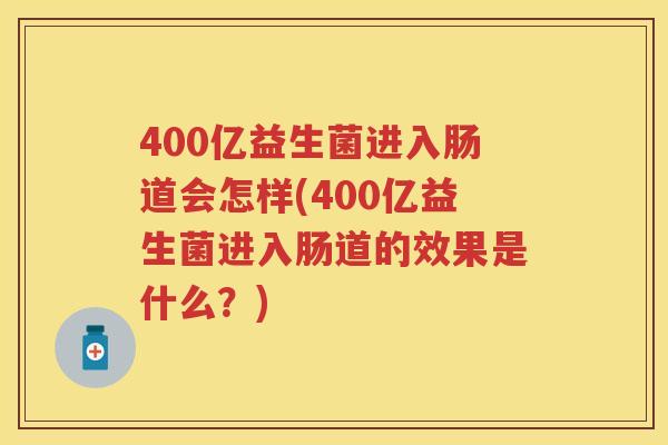 400亿益生菌进入肠道会怎样(400亿益生菌进入肠道的效果是什么？)