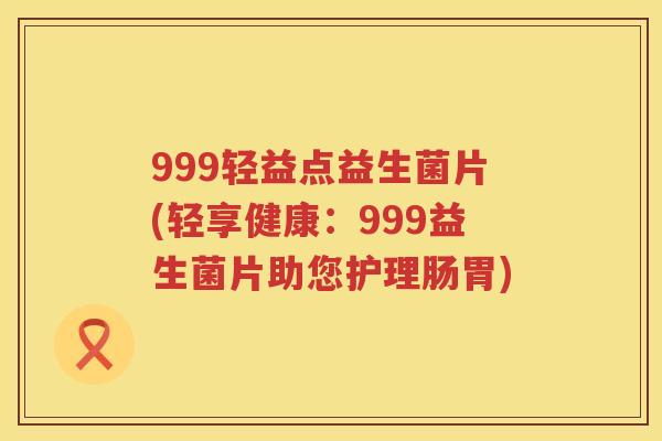 999轻益点益生菌片(轻享健康:999益生菌片助您护理肠胃) 999轻益点益生菌片(轻享健康:999益生菌片助您护理肠胃)