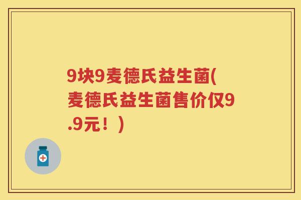 9块9麦德氏益生菌(麦德氏益生菌售价仅9.9元!) 9块9麦德氏益生菌(麦德氏益生菌售价仅9.9元!)