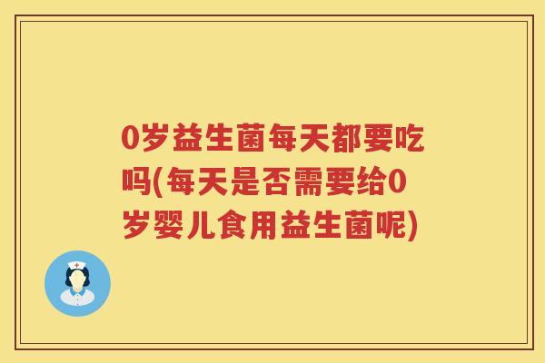 0岁益生菌每天都要吃吗(每天是否需要给0岁婴儿食用益生菌呢) 0岁益生菌每天都要吃吗(每天是否需要给0岁婴儿食用益生菌呢)