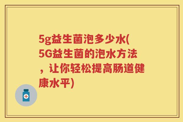 5g益生菌泡多少水(5G益生菌的泡水方法,让你轻松提高肠道健康水平) 5g益生菌泡多少水(5G益生菌的泡水方法,让你轻松提高肠道健康水平)