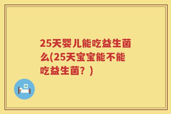 25天婴儿能吃益生菌么(25天宝宝能不能吃益生菌?) 25天婴儿能吃益生菌么(25天宝宝能不能吃益生菌?)
