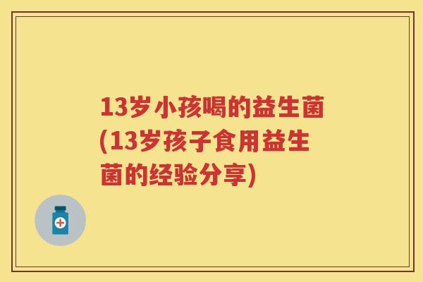 13岁小孩喝的益生菌(13岁孩子食用益生菌的经验分享) 13岁小孩喝的益生菌(13岁孩子食用益生菌的经验分享)