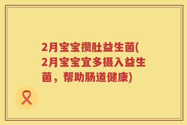 2月宝宝攒肚益生菌(2月宝宝宜多摄入益生菌,帮助肠道健康) 2月宝宝攒肚益生菌(2月宝宝宜多摄入益生菌,帮助肠道健康)