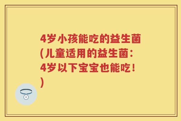 4岁小孩能吃的益生菌(儿童适用的益生菌:4岁以下宝宝也能吃!) 4岁小孩能吃的益生菌(儿童适用的益生菌:4岁以下宝宝也能吃!)