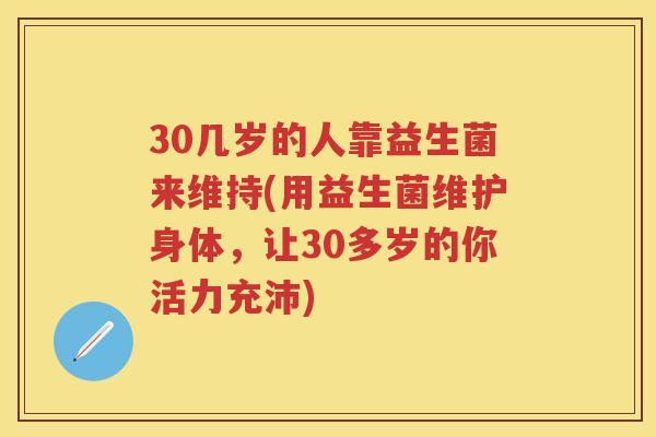 30几岁的人靠益生菌来维持(用益生菌维护身体,让30多岁的你活力充沛) 30几岁的人靠益生菌来维持(用益生菌维护身体,让30多岁的你活力充沛)