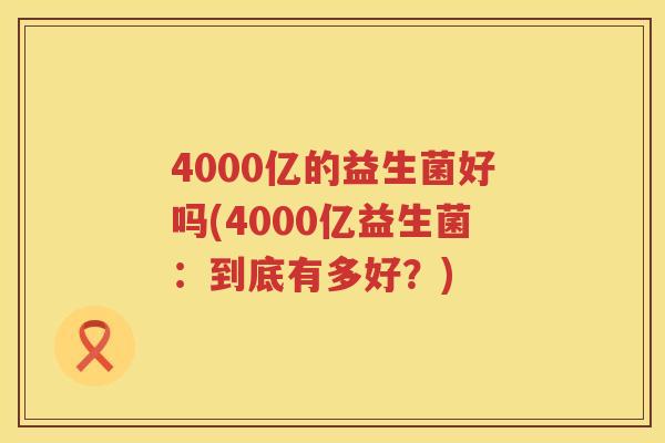 4000亿的益生菌好吗(4000亿益生菌：到底有多好？)