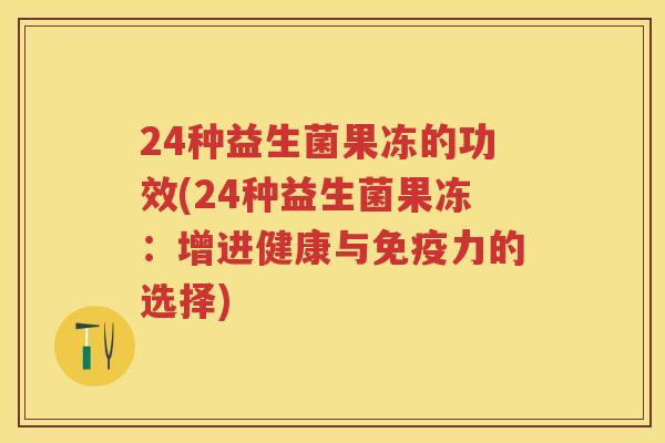 24种益生菌果冻的功效(24种益生菌果冻:增进健康与力的选择) 24种益生菌果冻的功效(24种益生菌果冻:增进健康与力的选择)