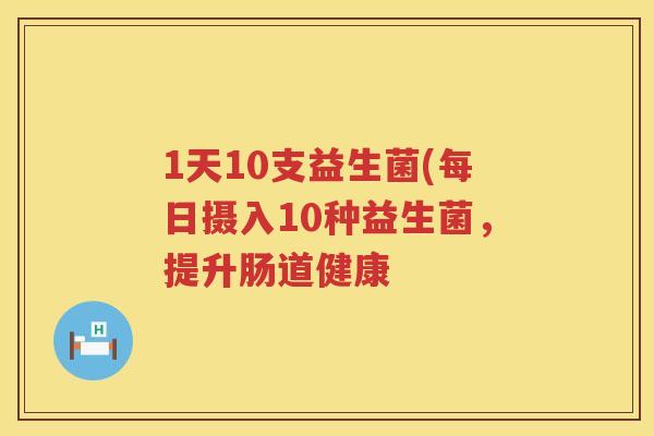 1天10支益生菌(每日摄入10种益生菌,提升肠道健康 1天10支益生菌(每日摄入10种益生菌,提升肠道健康