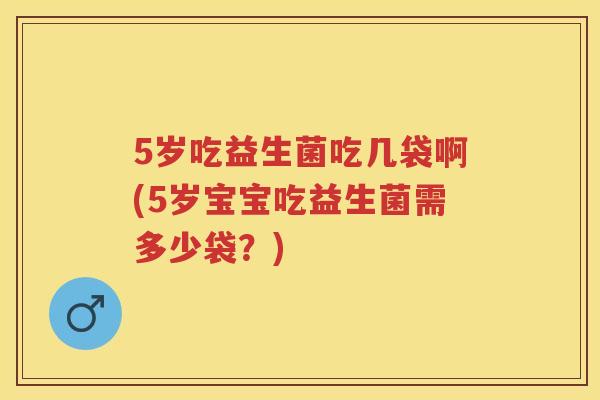 5岁吃益生菌吃几袋啊(5岁宝宝吃益生菌需多少袋?) 5岁吃益生菌吃几袋啊(5岁宝宝吃益生菌需多少袋?)