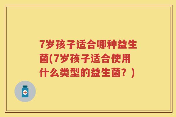 7岁孩子适合哪种益生菌(7岁孩子适合使用什么类型的益生菌?) 7岁孩子适合哪种益生菌(7岁孩子适合使用什么类型的益生菌?)
