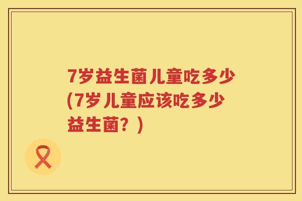 7岁益生菌儿童吃多少(7岁儿童应该吃多少益生菌?) 7岁益生菌儿童吃多少(7岁儿童应该吃多少益生菌?)
