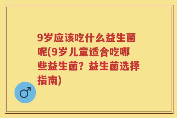 9岁应该吃什么益生菌呢(9岁儿童适合吃哪些益生菌?益生菌选择指南) 9岁应该吃什么益生菌呢(9岁儿童适合吃哪些益生菌?益生菌选择指南)