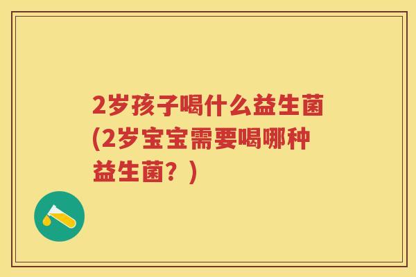 2岁孩子喝什么益生菌(2岁宝宝需要喝哪种益生菌?) 2岁孩子喝什么益生菌(2岁宝宝需要喝哪种益生菌?)
