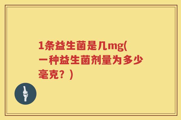 1条益生菌是几mg(一种益生菌剂量为多少毫克？)