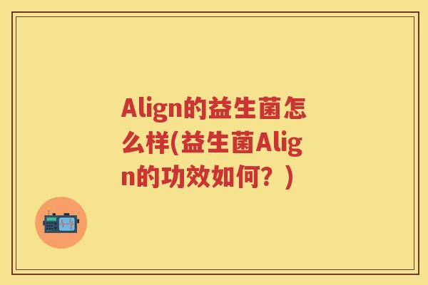 Align的益生菌怎么样(益生菌Align的功效如何？)