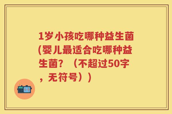 1岁小孩吃哪种益生菌(婴儿适合吃哪种益生菌？（不超过50字，无符号）)