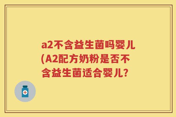 a2不含益生菌吗婴儿(A2配方奶粉是否不含益生菌适合婴儿? a2不含益生菌吗婴儿(A2配方奶粉是否不含益生菌适合婴儿?