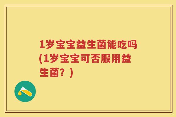 1岁宝宝益生菌能吃吗(1岁宝宝可否服用益生菌?) 1岁宝宝益生菌能吃吗(1岁宝宝可否服用益生菌?)