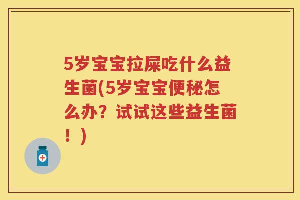 5岁宝宝拉屎吃什么益生菌(5岁宝宝怎么办?试试这些益生菌!) 5岁宝宝拉屎吃什么益生菌(5岁宝宝怎么办?试试这些益生菌!)