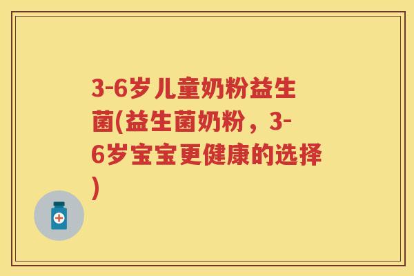 3-6岁儿童奶粉益生菌(益生菌奶粉,3-6岁宝宝更健康的选择) 3-6岁儿童奶粉益生菌(益生菌奶粉,3-6岁宝宝更健康的选择)