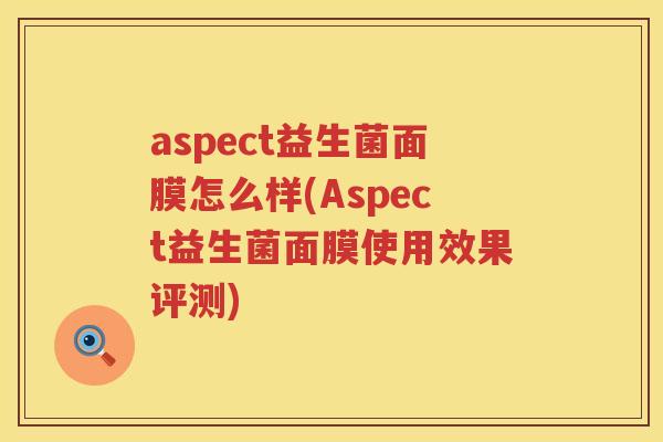 aspect益生菌面膜怎么样(Aspect益生菌面膜使用效果评测) aspect益生菌面膜怎么样(Aspect益生菌面膜使用效果评测)