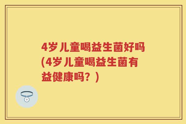 4岁儿童喝益生菌好吗(4岁儿童喝益生菌有益健康吗？)