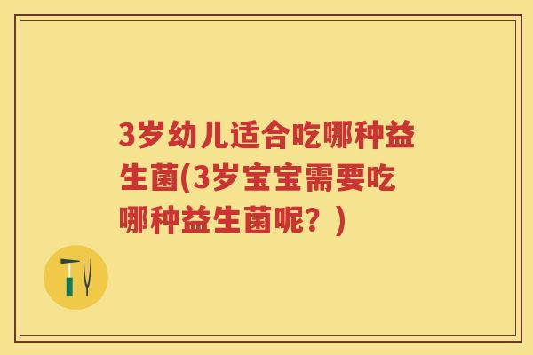 3岁幼儿适合吃哪种益生菌(3岁宝宝需要吃哪种益生菌呢？)