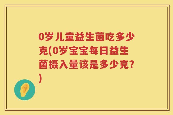 0岁儿童益生菌吃多少克(0岁宝宝每日益生菌摄入量该是多少克?) 0岁儿童益生菌吃多少克(0岁宝宝每日益生菌摄入量该是多少克?)