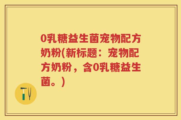 0乳糖益生菌宠物配方奶粉(新标题：宠物配方奶粉，含0乳糖益生菌。)