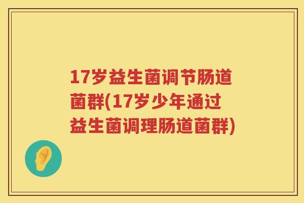 17岁益生菌调节肠道菌群(17岁少年通过益生菌调理肠道菌群) 17岁益生菌调节肠道菌群(17岁少年通过益生菌调理肠道菌群)