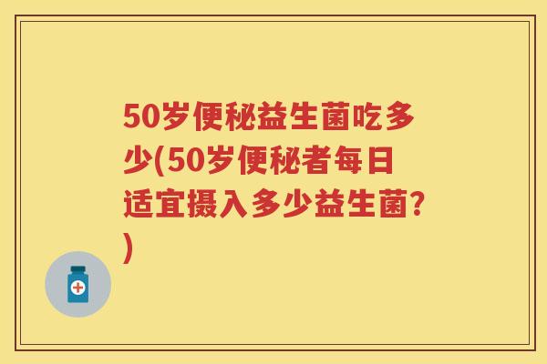 50岁益生菌吃多少(50岁者每日适宜摄入多少益生菌？)