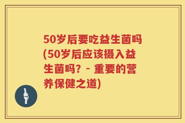 50岁后要吃益生菌吗(50岁后应该摄入益生菌吗?- 重要的营养保健之道) 50岁后要吃益生菌吗(50岁后应该摄入益生菌吗?- 重要的营养保健之道)