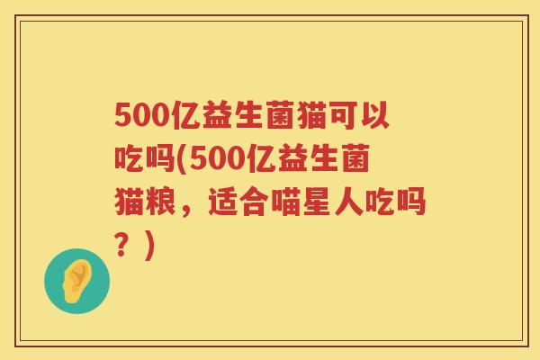 500亿益生菌猫可以吃吗(500亿益生菌猫粮,适合喵星人吃吗?) 500亿益生菌猫可以吃吗(500亿益生菌猫粮,适合喵星人吃吗?)