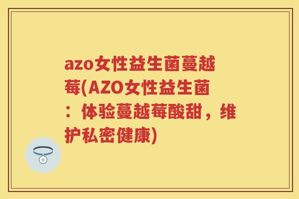 azo女性益生菌蔓越莓(AZO女性益生菌:体验蔓越莓酸甜,维护私密健康) azo女性益生菌蔓越莓(AZO女性益生菌:体验蔓越莓酸甜,维护私密健康)