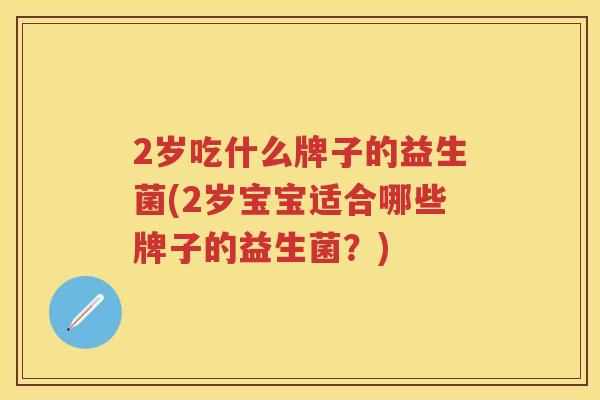 2岁吃什么牌子的益生菌(2岁宝宝适合哪些牌子的益生菌?) 2岁吃什么牌子的益生菌(2岁宝宝适合哪些牌子的益生菌?)
