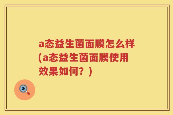 a态益生菌面膜怎么样(a态益生菌面膜使用效果如何?) a态益生菌面膜怎么样(a态益生菌面膜使用效果如何?)