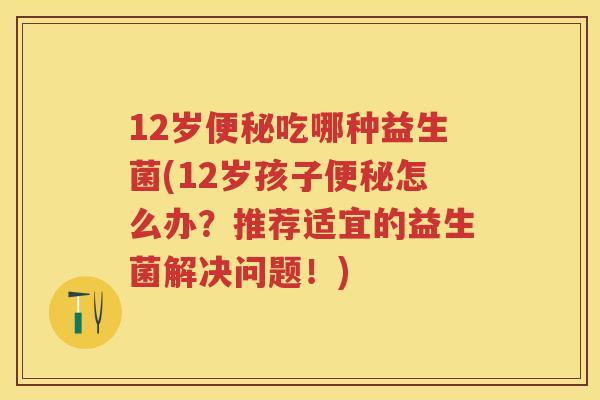 12岁吃哪种益生菌(12岁孩子怎么办?推荐适宜的益生菌解决问题!) 12岁吃哪种益生菌(12岁孩子怎么办?推荐适宜的益生菌解决问题!)