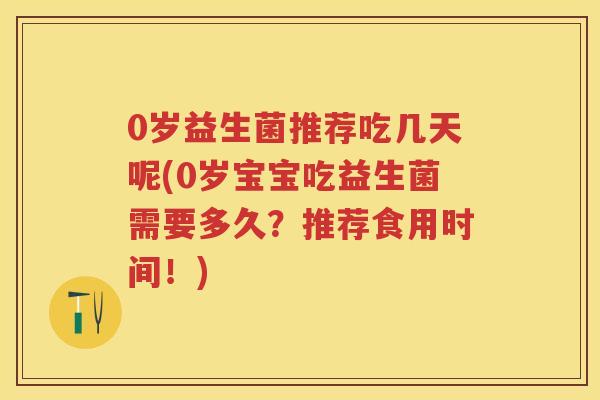 0岁益生菌推荐吃几天呢(0岁宝宝吃益生菌需要多久?推荐食用时间!) 0岁益生菌推荐吃几天呢(0岁宝宝吃益生菌需要多久?推荐食用时间!)