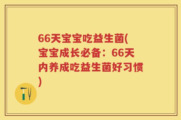 66天宝宝吃益生菌(宝宝成长必备：66天内养成吃益生菌好习惯)