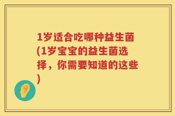 1岁适合吃哪种益生菌(1岁宝宝的益生菌选择,你需要知道的这些) 1岁适合吃哪种益生菌(1岁宝宝的益生菌选择,你需要知道的这些)