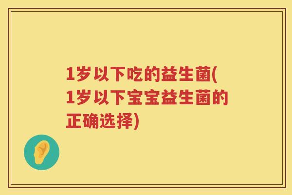 1岁以下吃的益生菌(1岁以下宝宝益生菌的正确选择)